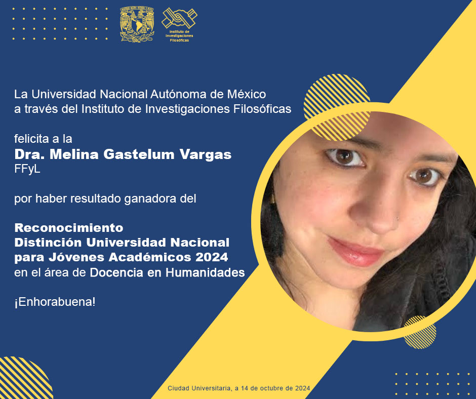 La Universidad Nacional Autónoma de México, a través del Instituto de Investigaciones Filosóficas, felicita a la Dra. Melina Gastelum Vargas (FFyL-UNAM) por haber resultado ganadora del Reconocimiento Distinción Universidad Nacional para Jóvenes Académicos 2024 en el área de Docencia en Humanidades