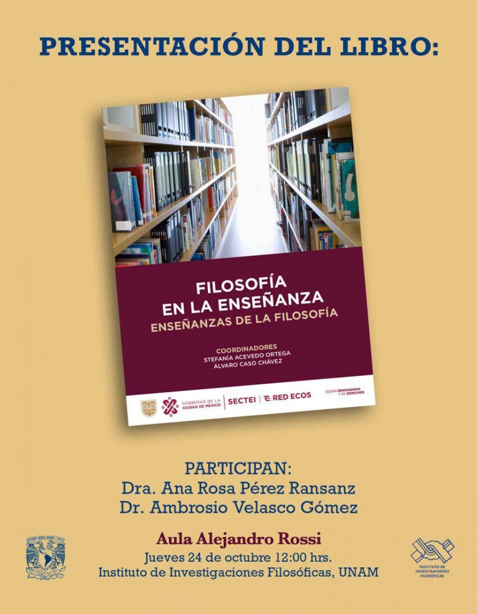 Presentación de libro     Filosofía en la enseñanza  Enseñanzas de la filosofía     Coordinadores  Stefanía Acevedo Ortega y Álvaro Caso Chávez     Participan:  Dra. Ana Rosa Pérez Ransanz  Dr. Ambrosio Velasco Gómez     Jueves 24 de octubre, 12:00 horas  aula Alejandro Rossi